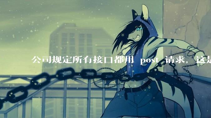 公司规定所有接口都用 post 请求，这是为什么？