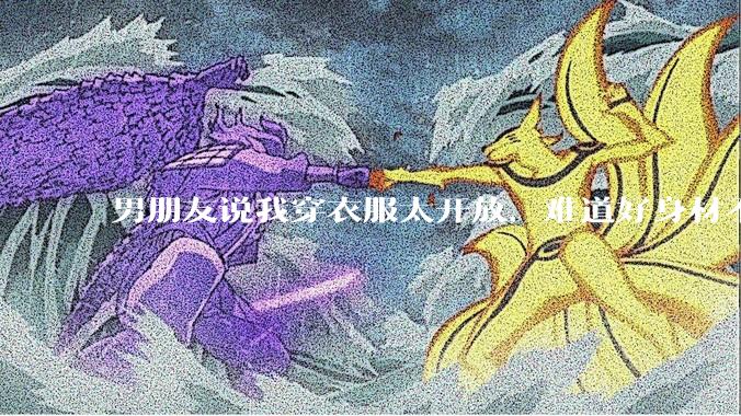 男朋友说我穿衣服太开放，难道好身材不应该显示出来吗？