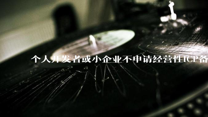 个人开发者或小企业不申请经营性ICP备案，怎样开发APP盈利?